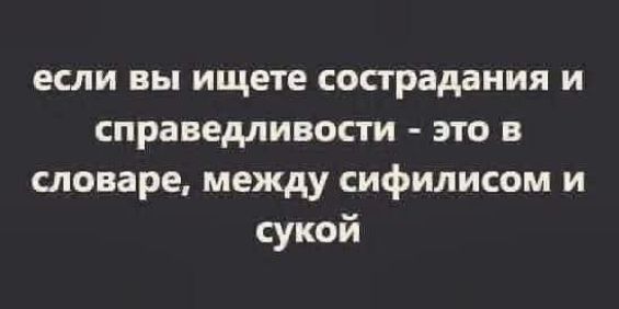 если вы ищете сострадания и справедливости - это в словаре, между сифилисом и сукой