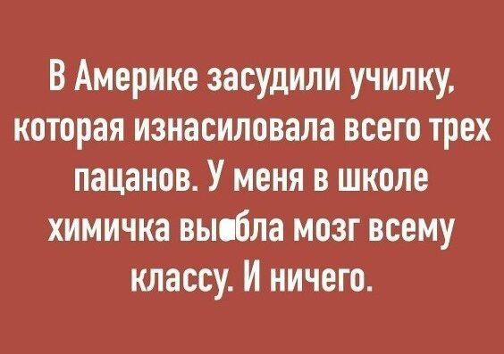 В Америке засудили училку, которая изнасиловала всего трех пацанов. У меня в школе химичка выебла мозг всему классу. И ничего.
