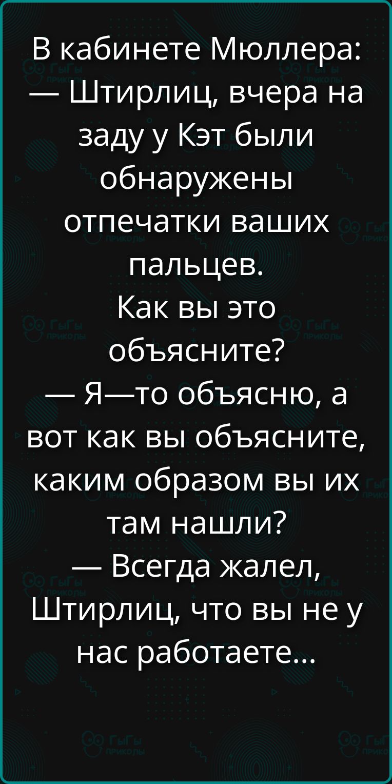В кабинете Мюллера: — Штирлиц, вчера на заду у Кэт были обнаружены отпечатки ваших пальцев. Как вы это объясните? — Я—то объясню, а вот как вы объясните, каким образом вы их там нашли? — Всегда жалел, Штирлиц, что вы не у нас работаете...