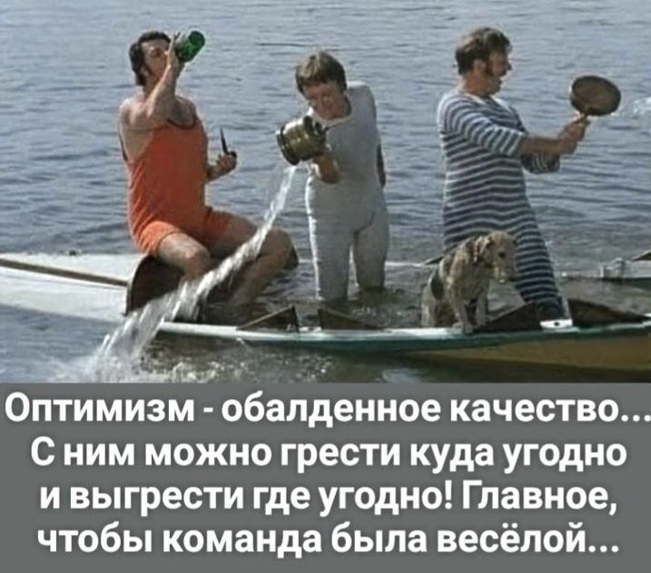 Оптимизм - обалденное качество... С ним можно грести куда угодно и выгрести где угодно! Главное, чтобы команда была весёлой!