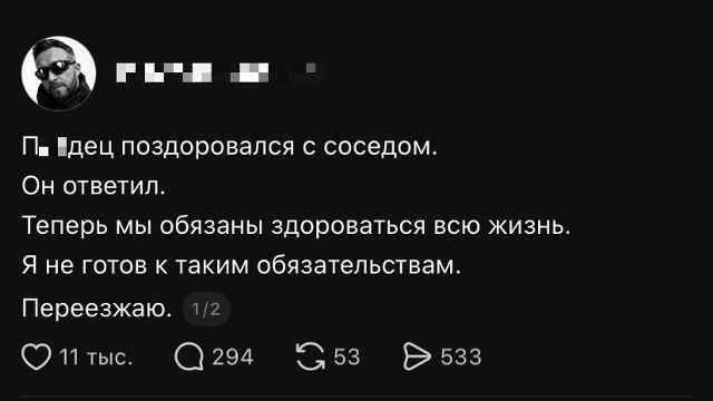 Пиздец поздоровался с соседом. Он ответил. Теперь мы обязаны здороваться всю жизнь. Я не готов к таким обязательствам. Переезжаю.