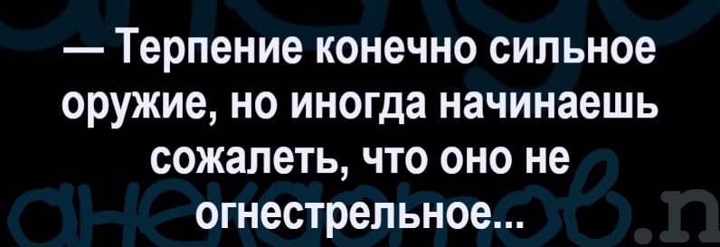 — Терпение конечно сильное оружие, но иногда начинаешь сожалеть, что оно не огнестрельное...