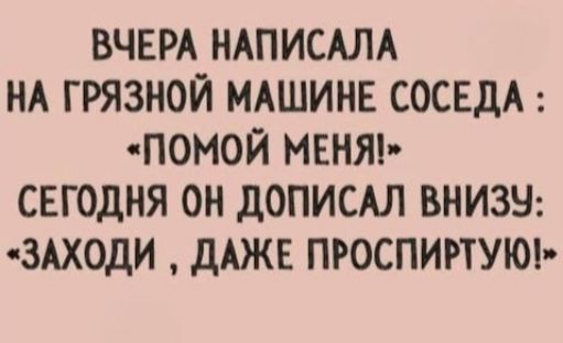 ВЧЕРА НАПИСАЛА НА ГРЯЗНОЙ МАШИНЕ СОСЕДА: «ПОМОЙ МЕНЯ!» СЕГОДНЯ ОН ДОПИСАЛ ВНИЗУ: «ЗАХОДИ, ДАЖЕ ПРОСПИРТУЮ!»