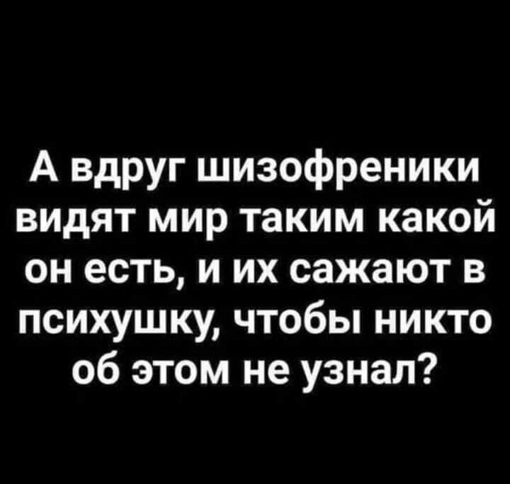 А вдруг шизофреники видят мир таким какой он есть, и их сажают в психушку, чтобы никто об этом не узнал?