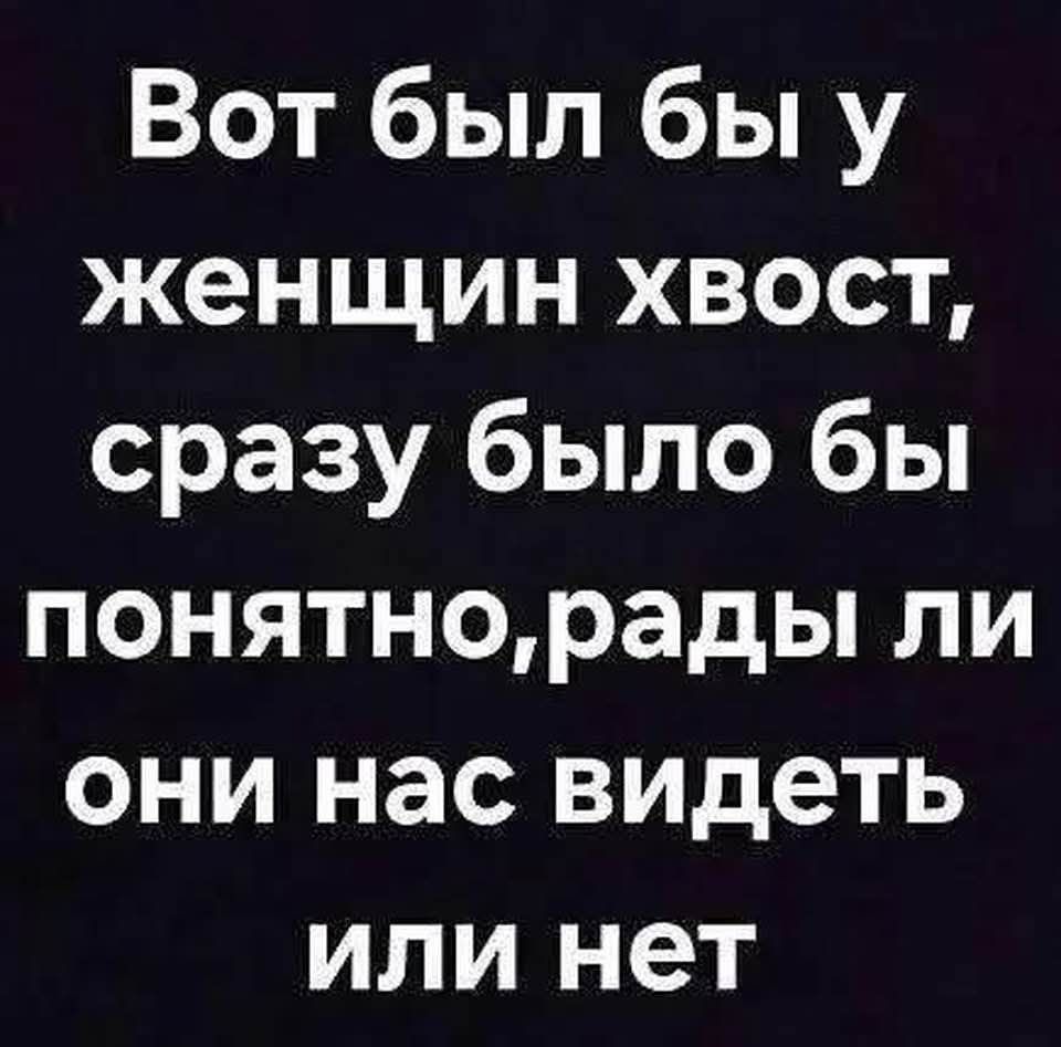 Вот был бы у женщин хвост, сразу было бы понятно, рады ли они нас видеть или нет