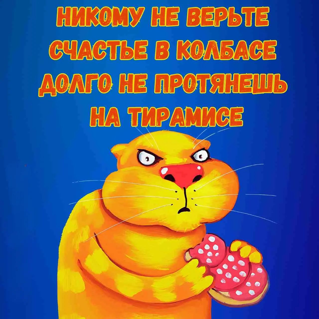НИКОМУ НЕ ВЕРЬТЕ СЧАСТЬЕ В КОЛБАСЕ ДОЛГО НЕ ПРОТЯНЕШЬ НА ТИРАМИСЕ