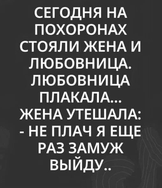 СЕГОДНЯ НА ПОХОРОНАХ СТОЯЛИ ЖЕНА И ЛЮБОВНИЦА. ЛЮБОВНИЦА ПЛАКАЛА... ЖЕНА УТЕШАЛА: - НЕ ПЛАЧ Я ЕЩЕ РАЗ ЗАМУЖ ВЫЙДУ..