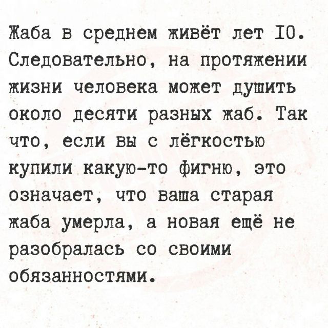 Жаба в среднем живёт лет 10. Следовательно, на протяжении жизни человека может душить около десяти разных жаб. Так что, если вы с лёгкостью купили какую-то фигню, это означает, что ваша старая жаба умерла, а новая ещё не разобралась со своими обязанностями.