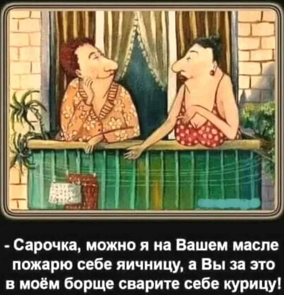 - Сарочка, можно я на Вашем масле пожарю себе яичницу, а Вы за это в моём борще сварите себе курицу!
