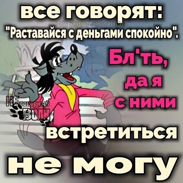 все говорят: Раставайся с деньгами спокойно. Бл*ть, да я с ними встретиться не могу