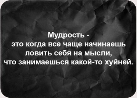 Мудрость - это когда все чаще начинаешь ловить себя на мысли, что занимаешься какой-то хуйней.