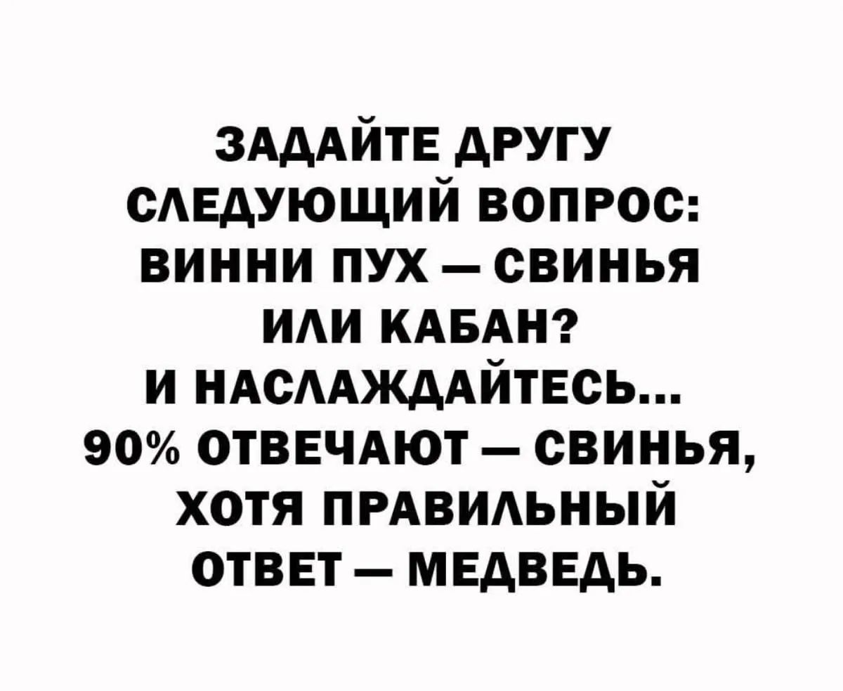 ЗАДАЙТЕ ДРУГУ СЛЕДУЮЩИЙ ВОПРОС: ВИННИ ПУХ – СВИНЬЯ ИЛИ КАБАН? И НАСЛАЖДАЙТЕСЬ... 90% ОТВЕЧАЮТ – СВИНЬЯ, ХОТЯ ПРАВИЛЬНЫЙ ОТВЕТ – МЕДВЕДЬ.