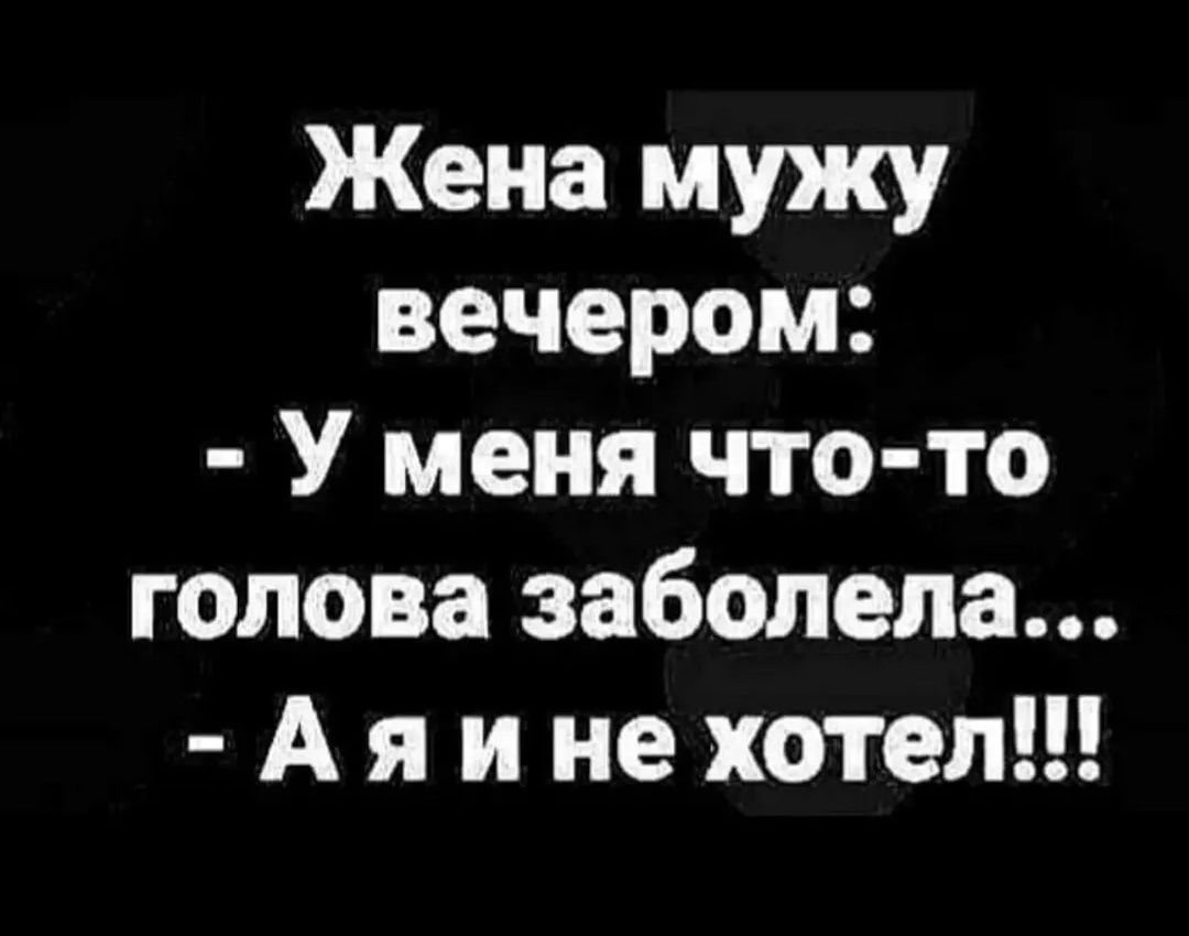 Жена мужу вечером: - У меня что-то голова заболела... - А я и не хотел!!!
