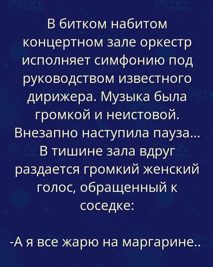 В битком набитом концертном зале оркестр исполняет симфонию под руководством известного дирижера. Музыка была громкой и неистовой. Внезапно наступила пауза... В тишине зала вдруг раздается громкий женский голос, обращенный к соседке: -А я все жарю на маргарине..