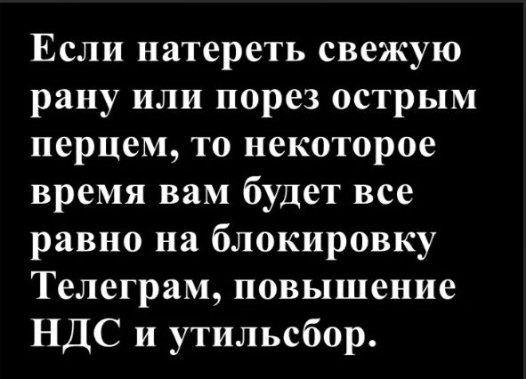 Если натереть свежую рану или порез острым перцем, то некоторое время вам будет все равно на блокировку Телеграм, повышение НДС и утильсбор.