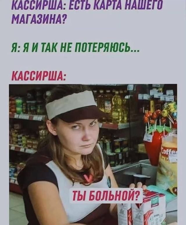 КАССИРША: ЕСТЬ КАРТА НАШЕГО МАГАЗИНА?
Я: Я И ТАК НЕ ПОТЕРЯЮСЬ...
КАССИРША:
ТЫ БОЛЬНОЙ?