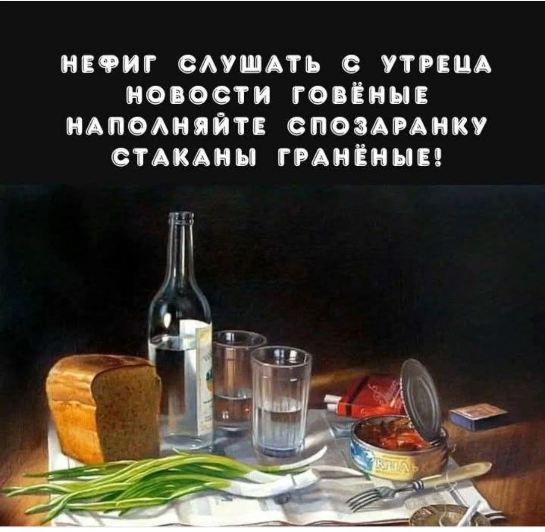НЕФИГ СЛУШАТЬ С УТРЕЦА НОВОСТИ ГОВЁНЫЕ НАПОЛНЯЙТЕ СПОЗАРАНКУ СТАКАНЫ ГРАНЁНЫЕ!