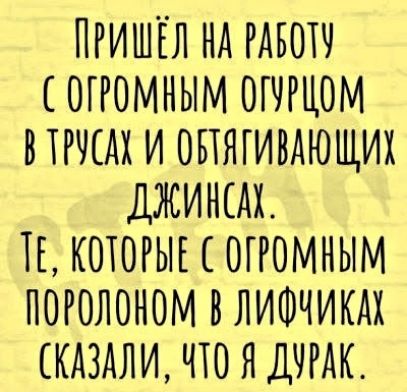 Пришёл на работу с огромным огурцом в трусах и обтягивающих джинсах. Те, которые с огромным поролоном в лифчиках сказали, что я дурак.