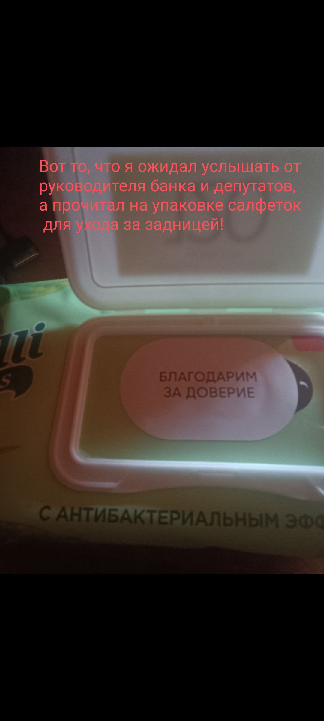 Вот то, что я ожидал услышать от руководителя банка и депутатов, а прочитал на упаковке салфеток для ухода за задницей! БЛАГОДАРИМ ЗА ДОВЕРИЕ С АНТИБАКТЕРИАЛЬНЫМ ЭФФ
