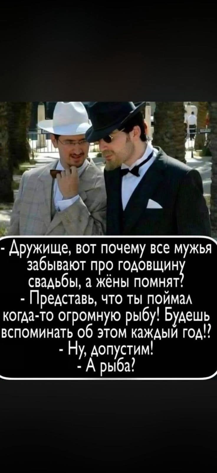 Дружище, вот почему все мужья забывают про годовщину свадьбы, а жёны помнят? - Представь, что ты поймал когда-то огромную рыбу! Будешь вспоминать об этом каждый год!? - Ну, допустим! - А рыба?