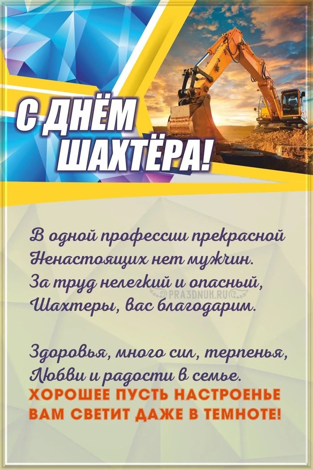 С днем шахтера! В одной профессии прекрасной ненастоящих нет мужчин. За труд нелегкий и опасный, шахтеры, вас благодарим. Здоровья, много сил, терпенья, любви и радости в семье. Хорошее пусть настроенье вам светит даже в темноте!