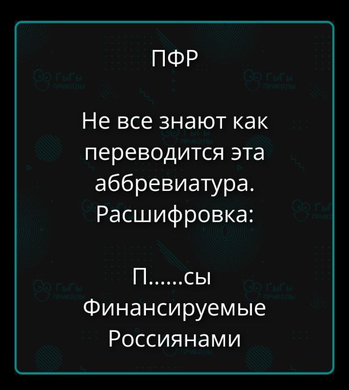 ПФР Не все знают как переводится эта аббревиатура. Расшифровка: П.......сы Финансируемые Россиянами