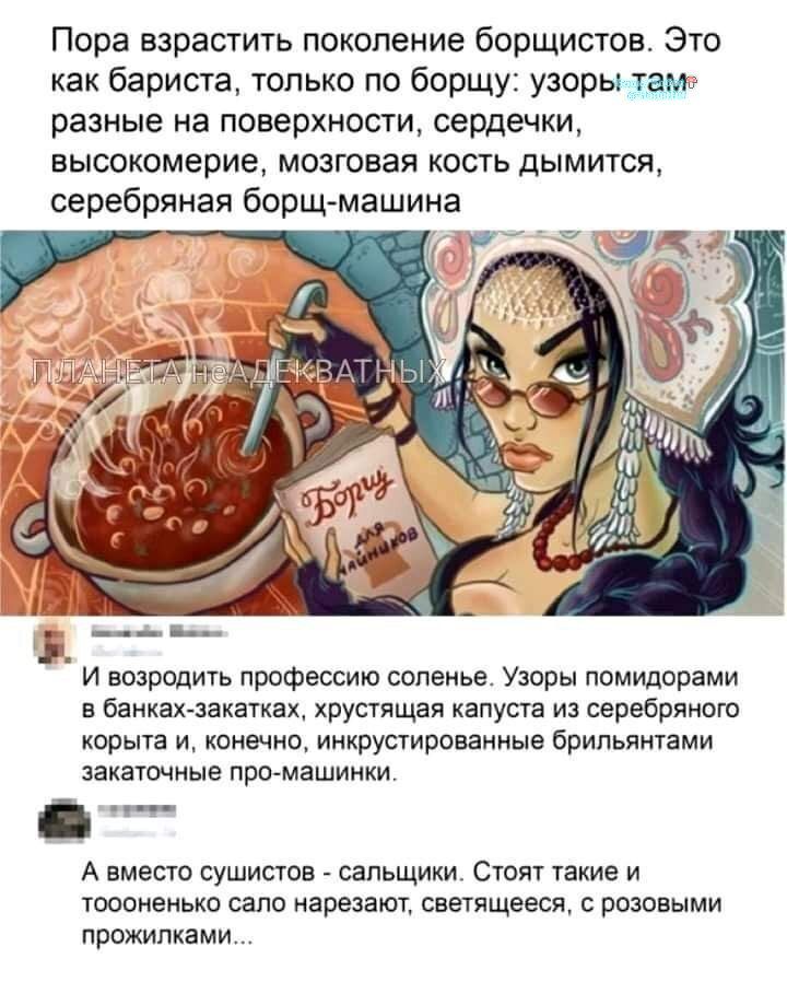 Пора взрастить поколение борщистов. Это как бариста, только по борщу: узоры разные на поверхности, сердечки, высокомерие, мозговая кость дымится, серебряная борщ-машина. ПЛАНЕТА НЕАДЕКВАТНЫХ. Борщ для начинающих. И возродить профессию соленье. Узоры помидорами в банках-закатках, хрустящая капуста из серебряного корыта и, конечно, инкрустированные