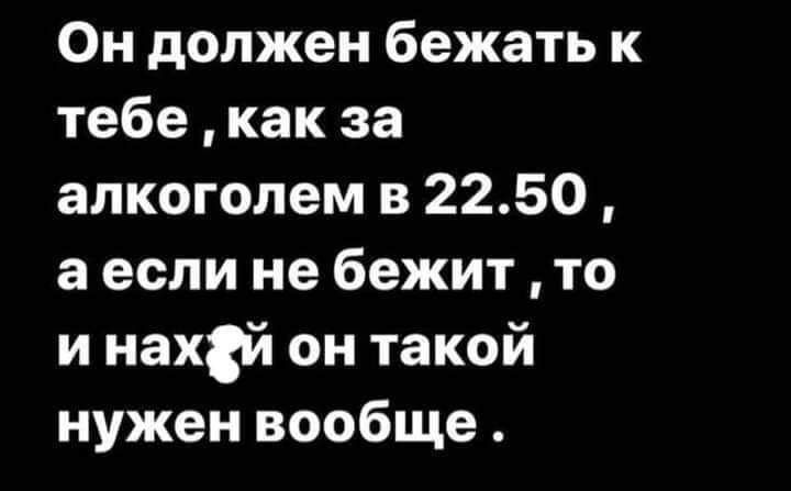 Он должен бежать к тебе, как за алкоголем в 22.50, а если не бежит, то и нах*й он такой нужен вообще.