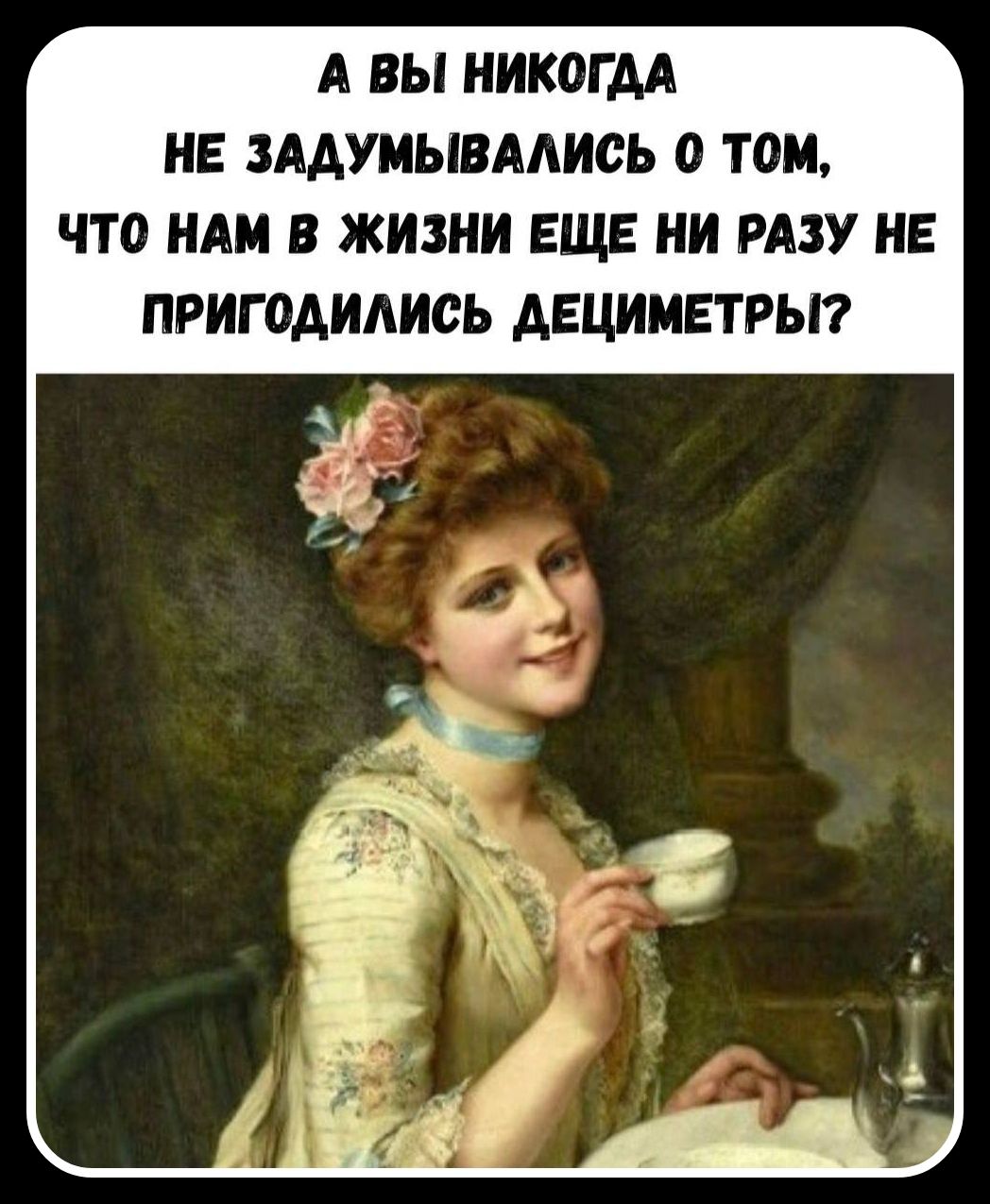 А ВЫ НИКОГДА НЕ ЗАДУМЫВАЛИСЬ О ТОМ, ЧТО НАМ В ЖИЗНИ ЕЩЕ НИ РАЗУ НЕ ПРИГОДИЛИСЬ ДЕЦИМЕТРЫ?