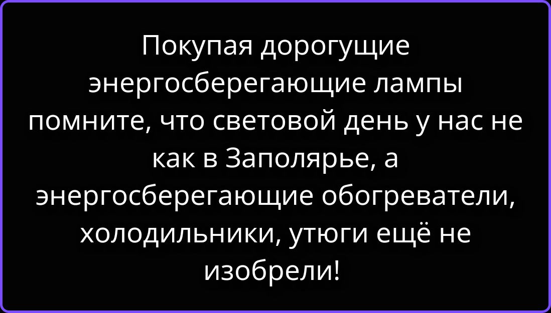 Покупая дорогущие энергосберегающие лампы помните, что световой день у нас не как в Заполярье, а энергосберегающие обогреватели, холодильники, утюги ещё не изобрели!