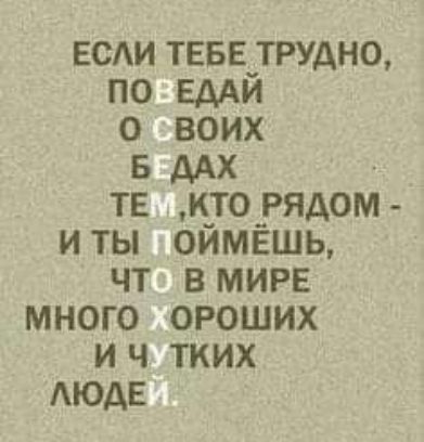 ЕСЛИ ТЕБЕ ТРУДНО, ПОВЕДАЙ О СВОИХ БЕДАХ ТЕМ, КТО РЯДОМ - И ТЫ ПОЙМЁШЬ, ЧТО В МИРЕ МНОГО ХОРОШИХ И ЧУТКИХ ЛЮДЕЙ.