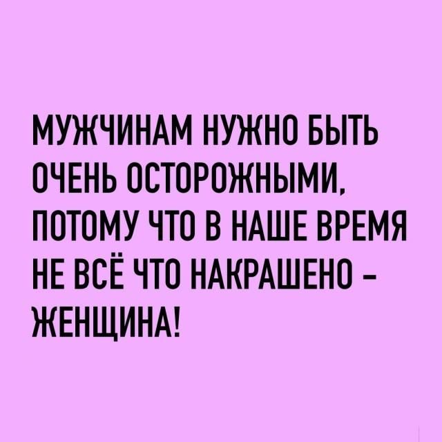 МУЖЧИНАМ НУЖНО БЫТЬ ОЧЕНЬ ОСТОРОЖНЫМИ, ПОТОМУ ЧТО В НАШЕ ВРЕМЯ НЕ ВСЁ ЧТО НАКРАШЕНО - ЖЕНЩИНА!