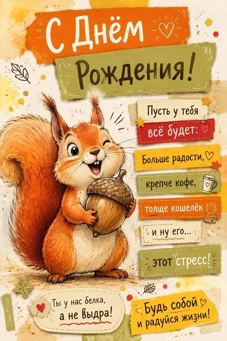 С Днём Рождения! Пусть у тебя всё будет: Больше радости, крепче кофе, толще кошелёк и ну его этот стресс! Ты у нас белка, а не выдра! Будь собой и радуйся жизни!