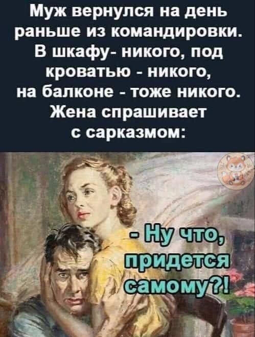 Муж вернулся на день раньше из командировки. В шкафу - никого, под кроватью - никого, на балконе - тоже никого. Жена спрашивает с сарказмом: - Ну что, придется самому?!