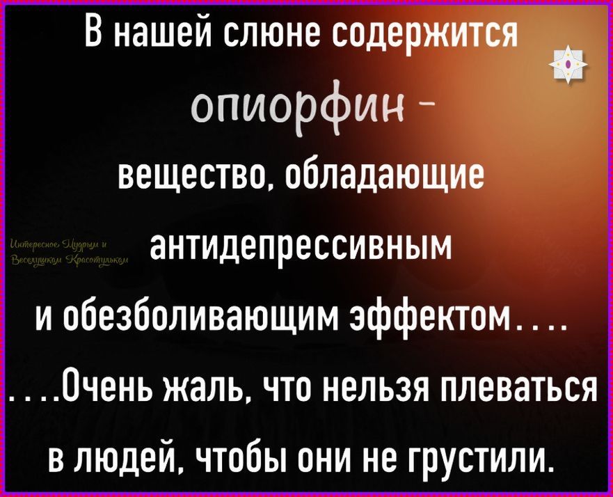 В нашей слюне содержится опиорфин - вещество, обладающее антидепрессивным и обезболивающим эффектом.... ....Очень жаль, что нельзя плеваться в людей, чтобы они не грустили.