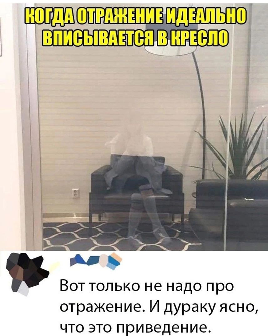 КОГДА ОТРАЖЕНИЕ ИДЕАЛЬНО ВПИСЫВАЕТСЯ В КРЕСЛО
Вот только не надо про отражение. И дураку ясно, что это приведение.