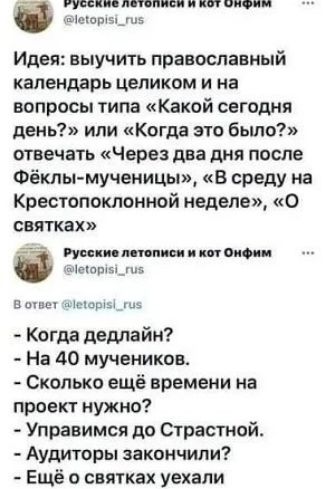 Русские летописи и кот Онфим @letopisi_rus Идея: выучить православный календарь целиком и на вопросы типа «Какой сегодня день?» или «Когда это было?» отвечать «Через два дня после Фёклы-мученицы», «В среду на Крестопоклонной неделе», «О святках» В ответ @letopisi_rus - Когда дедлайн? - На 40 мучеников. - Сколько ещё времени на проект нужно? -