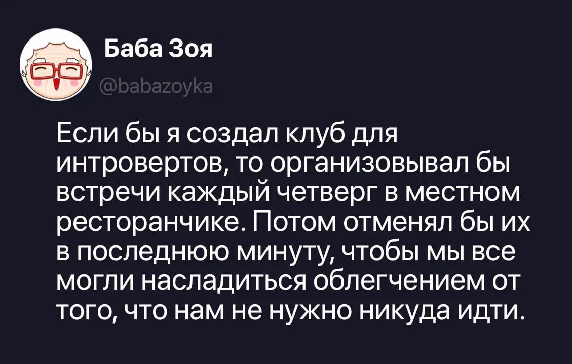 Баба Зоя @babazoyka Если бы я создал клуб для интровертов, то организовывал бы встречи каждый четверг в местном ресторанчике. Потом отменял бы их в последнюю минуту, чтобы мы все могли насладиться облегчением от того, что нам не нужно никуда идти.