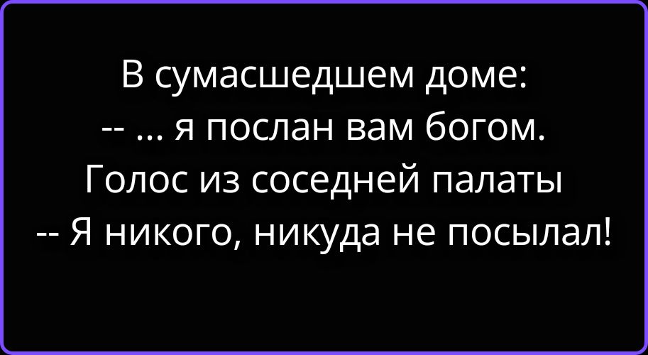 В сумасшедшем доме: -- ... я послан вам богом. Голос из соседней палаты -- Я никого, никуда не посылал!