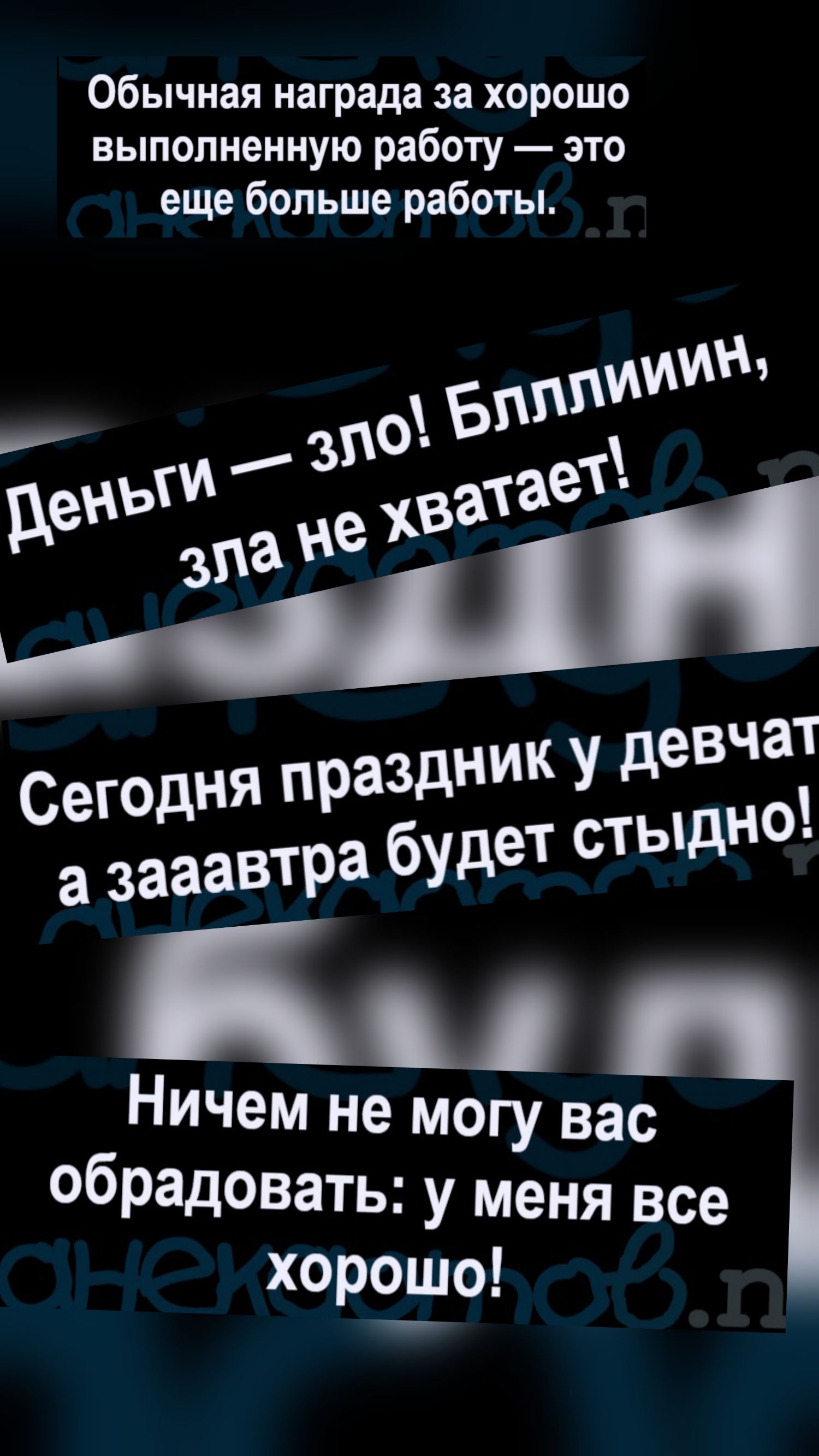 Обычная награда за хорошо выполненную работу — это еще больше работы. Деньги — зло! Бллллииин, зла не хватает! Сегодня праздник у девчат, а зааавтра будет стыдно! Ничем не могу вас обрадовать: у меня все хорошо!