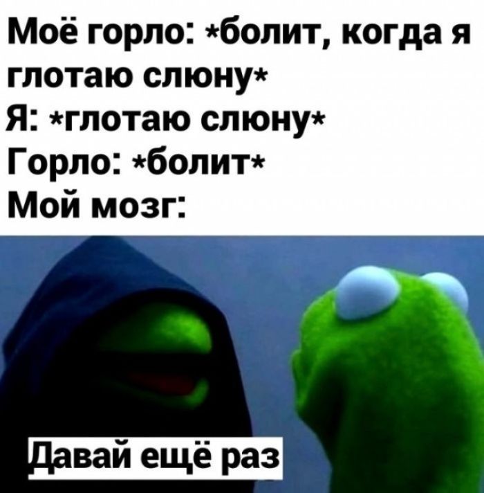 Моё горло: *болит, когда я глотаю слюну* Я: *глотаю слюну* Горло: *болит* Мой мозг: Давай ещё раз