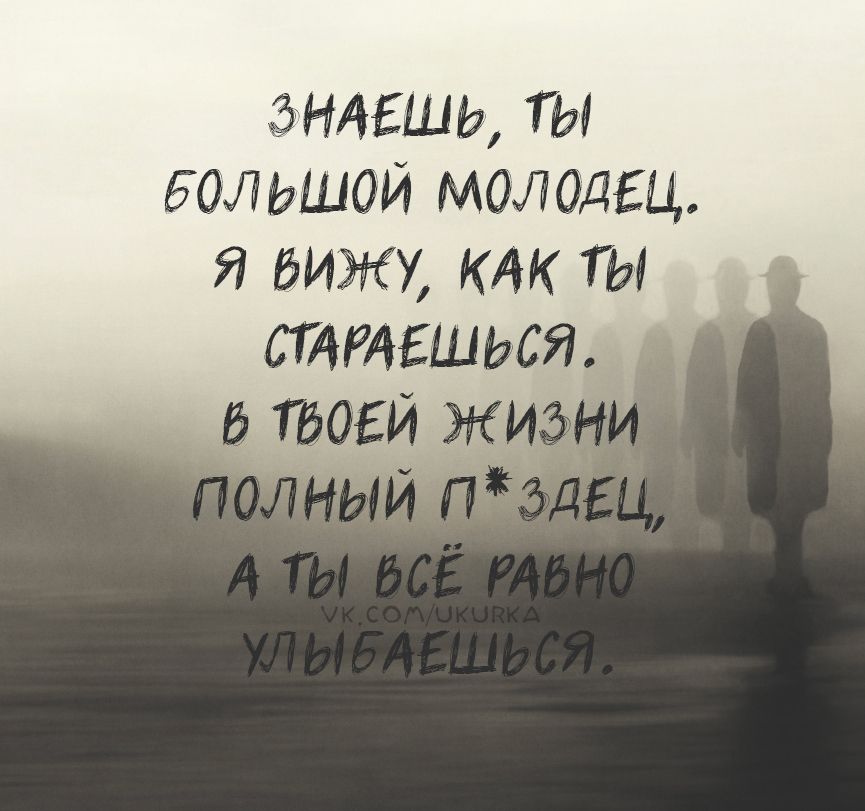 ЗНАЕШЬ, ТЫ БОЛЬШОЙ МОЛОДЕЦ. Я ВИЖУ, КАК ТЫ СТАРАЕШЬСЯ. В ТВОЕЙ ЖИЗНИ ПОЛНЫЙ П*ЗДЕЦ, А ТЫ ВСЁ РАВНО УЛЫБАЕШЬСЯ. VK.COM/UKURKA