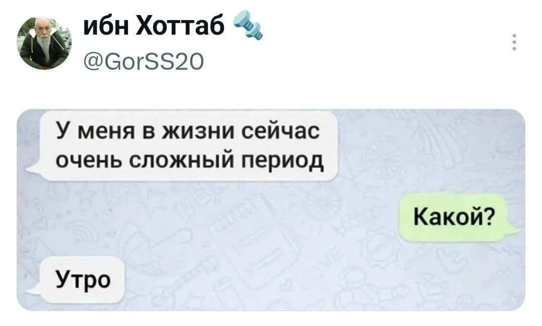 ибн Хоттаб @GorSS20 У меня в жизни сейчас очень сложный период Какой? Утро