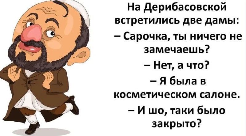 На Дерибасовской встретились две дамы: — Сарочка, ты ничего не замечаешь? — Нет, а что? — Я была в косметическом салоне. — И шо, таки было закрыто?