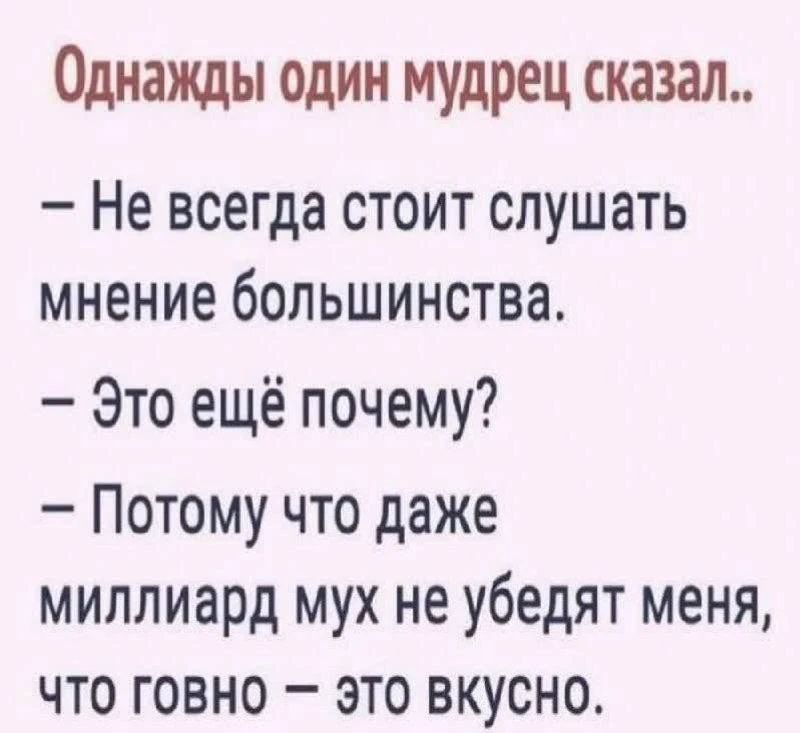 Однажды один мудрец сказал.. - Не всегда стоит слушать мнение большинства. - Это ещё почему? - Потому что даже миллиард мух не убедят меня, что говно — это вкусно.