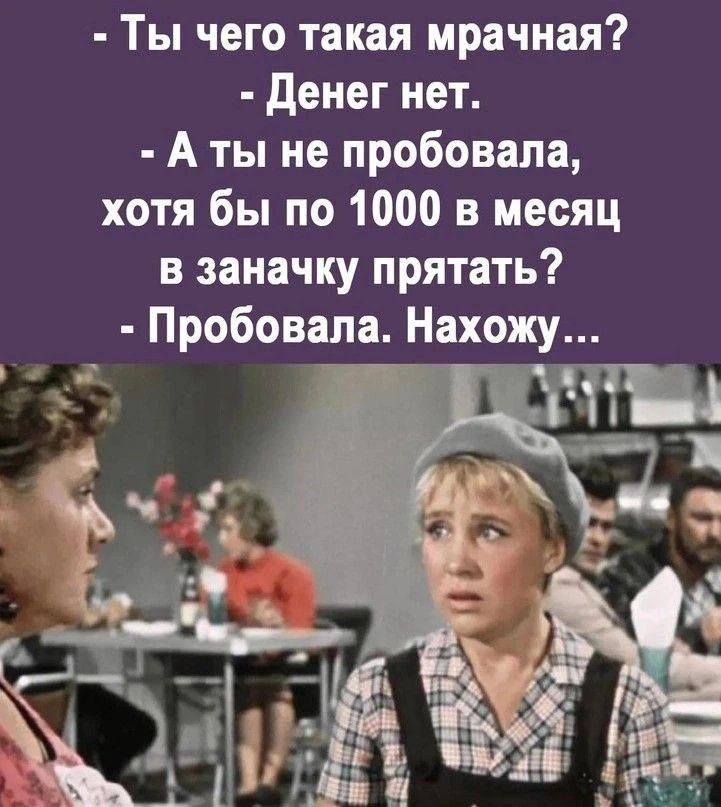 - Ты чего такая мрачная?
- Денег нет.
- А ты не пробовала, хотя бы по 1000 в месяц в заначку прятать?
- Пробовала. Нахожу...