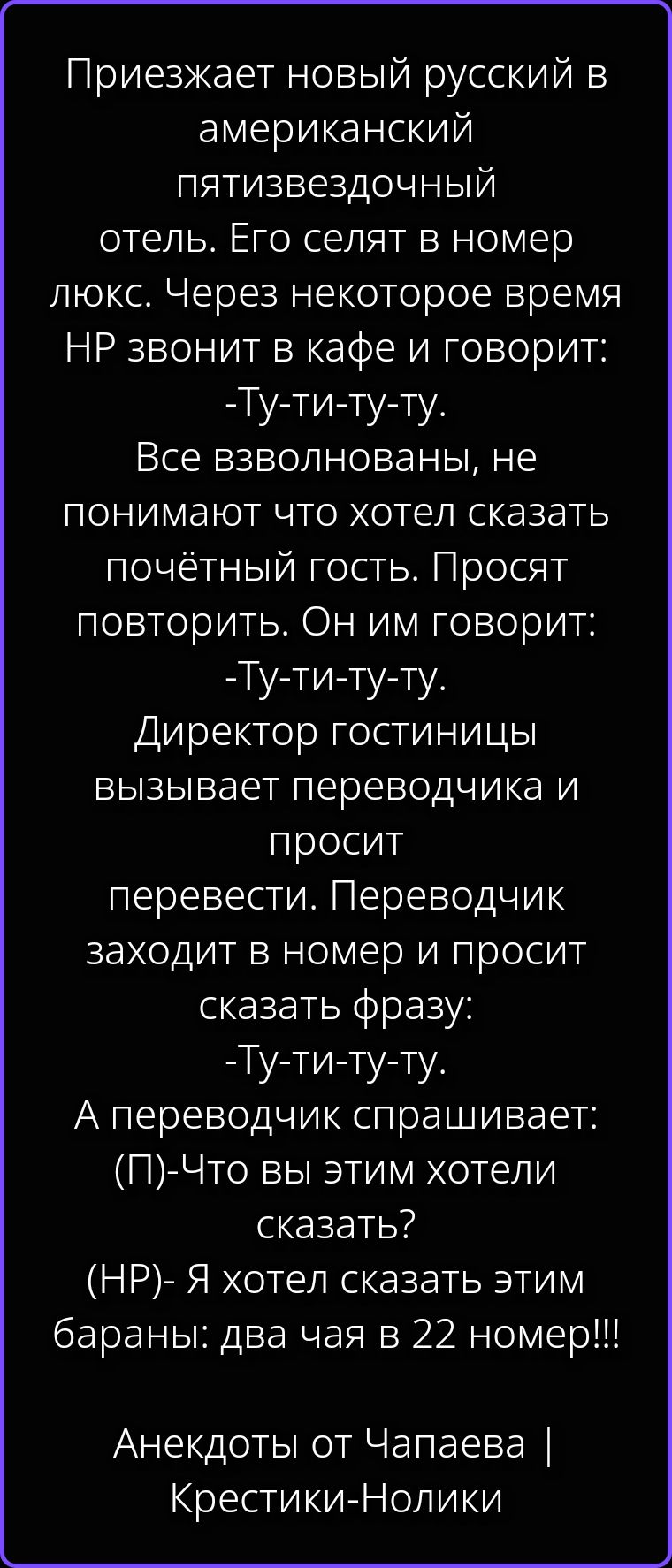 Приезжает новый русский в американский пятизвездочный отель. Его селят в номер люкс. Через некоторое время НР звонит в кафе и говорит: -Ту-ти-ту-ту. Все взволнованы, не понимают что хотел сказать почётный гость. Просят повторить. Он им говорит: -Ту-ти-ту-ту. Директор гостиницы вызывает переводчика и просит перевести. Переводчик заходит в номер и