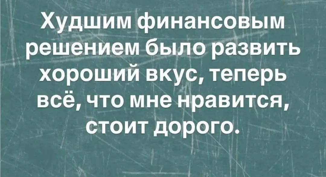 Худшим финансовым решением было развить хороший вкус, теперь всё, что мне нравится, стоит дорого.