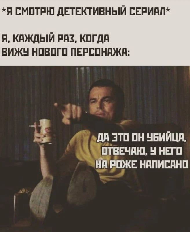 *Я СМОТРЮ ДЕТЕКТИВНЫЙ СЕРИАЛ*
Я, КАЖДЫЙ РАЗ, КОГДА ВИЖУ НОВОГО ПЕРСОНАЖА:
ДА ЭТО ОН УБИЙЦА, ОТВЕЧАЮ, У НЕГО НА РОЖЕ НАПИСАНО