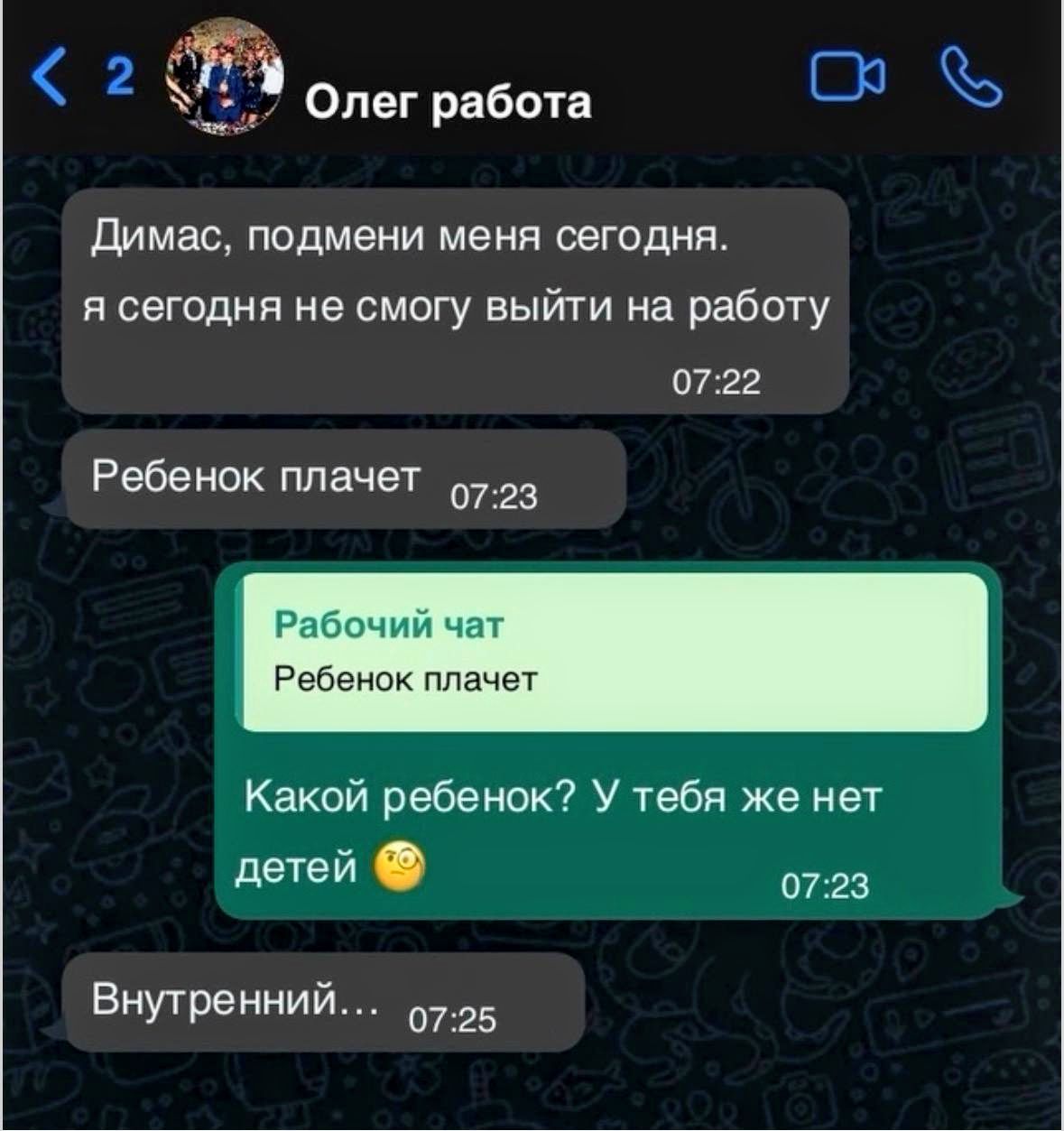 Олег работа Димас, подмени меня сегодня. я сегодня не смогу выйти на работу Ребенок плачет Рабочий чат Ребенок плачет Какой ребенок? У тебя же нет детей Внутренний...